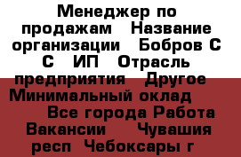 Менеджер по продажам › Название организации ­ Бобров С.С., ИП › Отрасль предприятия ­ Другое › Минимальный оклад ­ 25 000 - Все города Работа » Вакансии   . Чувашия респ.,Чебоксары г.